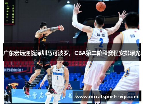 广东宏远迎战深圳马可波罗，CBA第二阶段赛程安排曝光