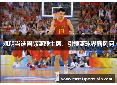 姚明当选国际篮联主席，引领篮球界新风向