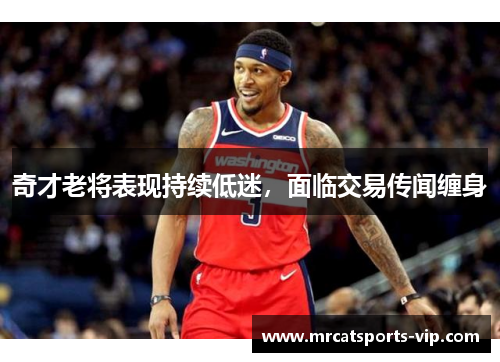 奇才老将表现持续低迷，面临交易传闻缠身