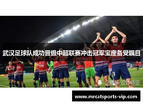 武汉足球队成功晋级中超联赛冲击冠军宝座备受瞩目