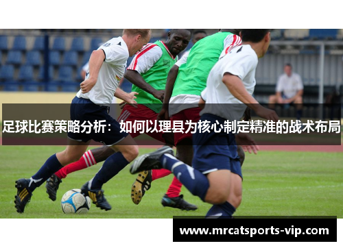 足球比赛策略分析：如何以理县为核心制定精准的战术布局
