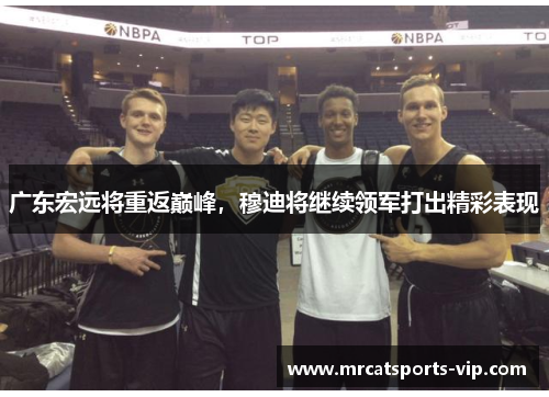 广东宏远将重返巅峰，穆迪将继续领军打出精彩表现