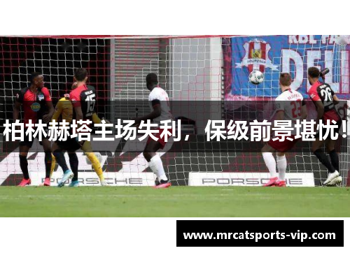 柏林赫塔主场失利，保级前景堪忧！