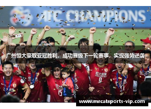 广州恒大豪取亚冠胜利，成功晋级下一轮赛事，实现强势逆袭