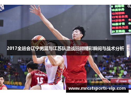 2017全运会辽宁男篮与江苏队激战回顾精彩瞬间与战术分析