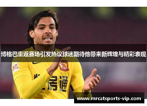 博格巴重返赛场引发热议球迷期待他带来新辉煌与精彩表现