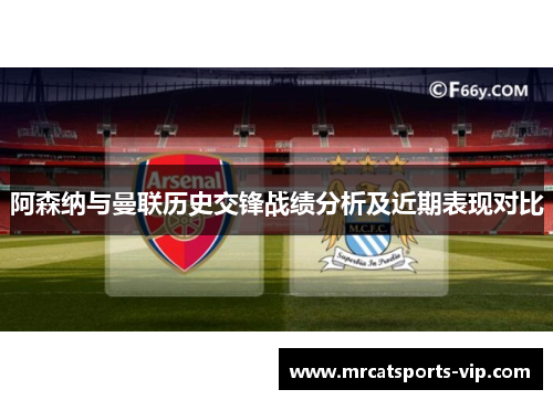 阿森纳与曼联历史交锋战绩分析及近期表现对比